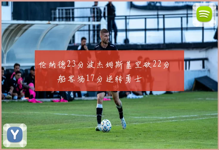 伦纳德23分波杰姆斯基空砍22分 快船客场17分逆转勇士