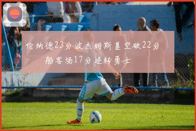伦纳德23分波杰姆斯基空砍22分 快船客场17分逆转勇士