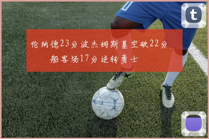 伦纳德23分波杰姆斯基空砍22分 快船客场17分逆转勇士