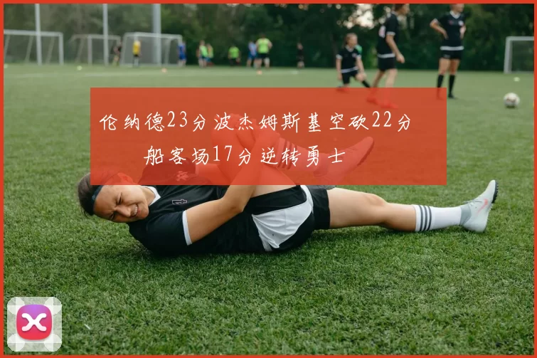 伦纳德23分波杰姆斯基空砍22分 快船客场17分逆转勇士