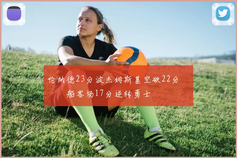 伦纳德23分波杰姆斯基空砍22分 快船客场17分逆转勇士