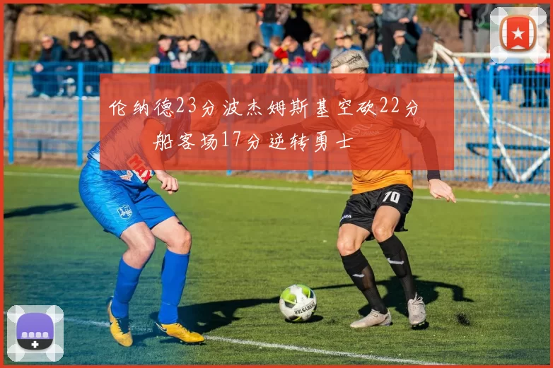 伦纳德23分波杰姆斯基空砍22分 快船客场17分逆转勇士