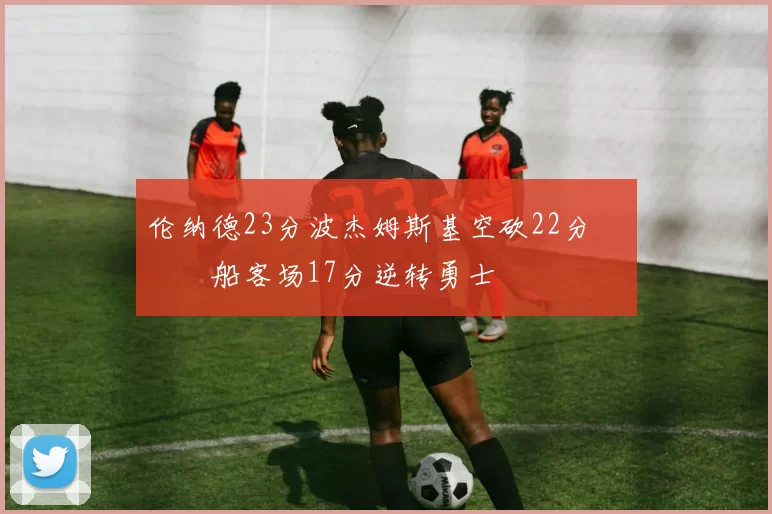 伦纳德23分波杰姆斯基空砍22分 快船客场17分逆转勇士