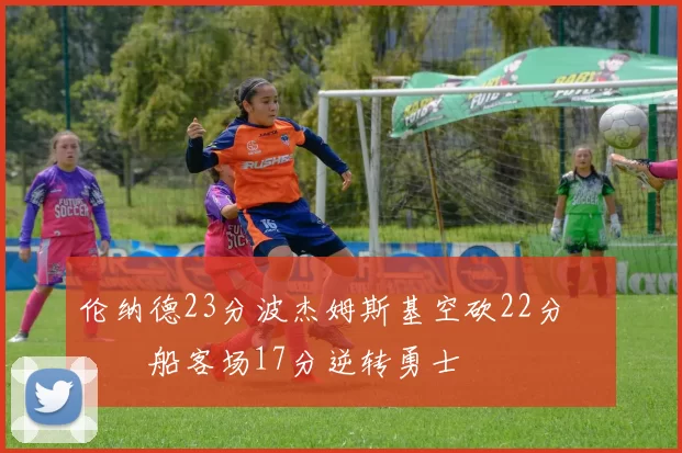 伦纳德23分波杰姆斯基空砍22分 快船客场17分逆转勇士