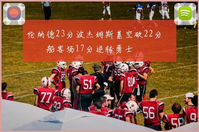 伦纳德23分波杰姆斯基空砍22分 快船客场17分逆转勇士