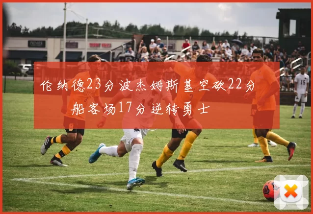 伦纳德23分波杰姆斯基空砍22分 快船客场17分逆转勇士