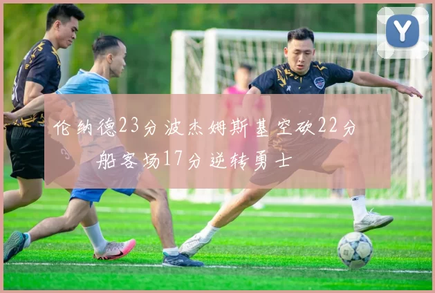 伦纳德23分波杰姆斯基空砍22分 快船客场17分逆转勇士