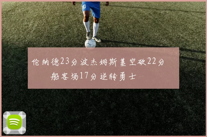 伦纳德23分波杰姆斯基空砍22分 快船客场17分逆转勇士