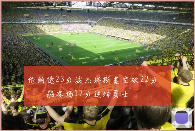 伦纳德23分波杰姆斯基空砍22分 快船客场17分逆转勇士