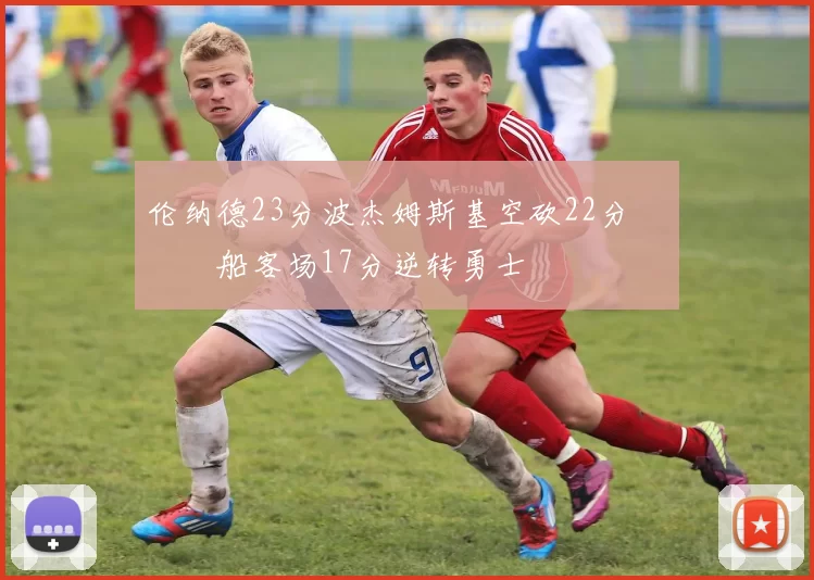 伦纳德23分波杰姆斯基空砍22分 快船客场17分逆转勇士