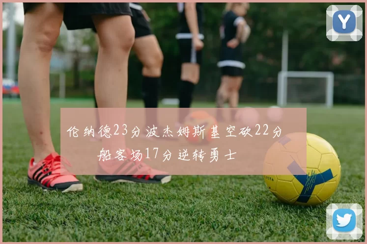 伦纳德23分波杰姆斯基空砍22分 快船客场17分逆转勇士