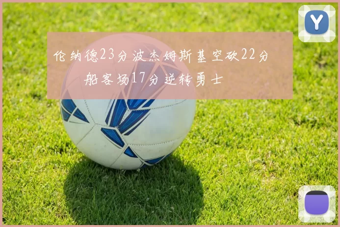 伦纳德23分波杰姆斯基空砍22分 快船客场17分逆转勇士