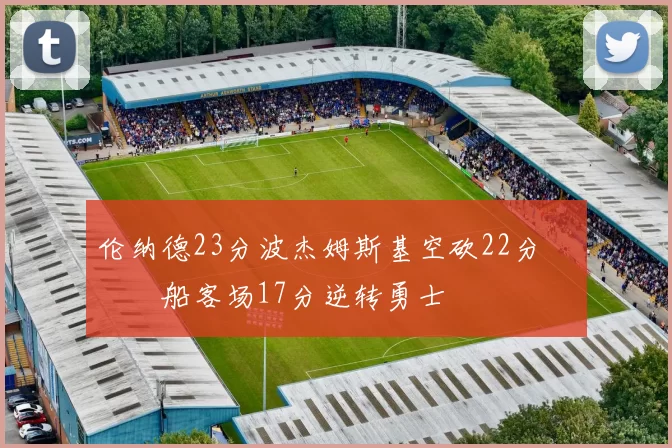 伦纳德23分波杰姆斯基空砍22分 快船客场17分逆转勇士