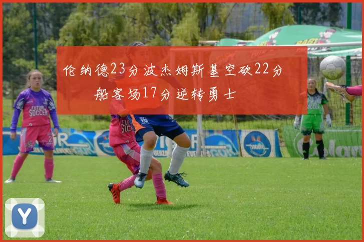 伦纳德23分波杰姆斯基空砍22分 快船客场17分逆转勇士