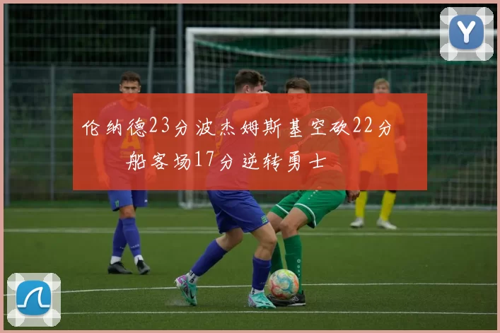 伦纳德23分波杰姆斯基空砍22分 快船客场17分逆转勇士