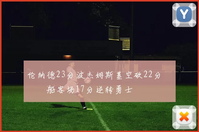 伦纳德23分波杰姆斯基空砍22分 快船客场17分逆转勇士