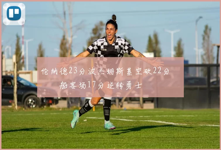 伦纳德23分波杰姆斯基空砍22分 快船客场17分逆转勇士