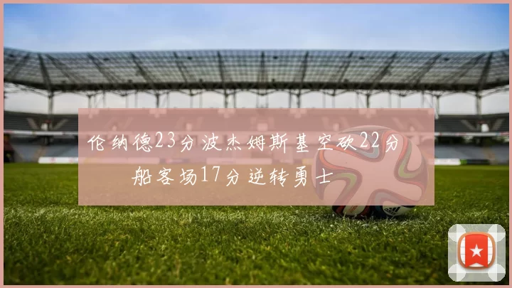 伦纳德23分波杰姆斯基空砍22分 快船客场17分逆转勇士