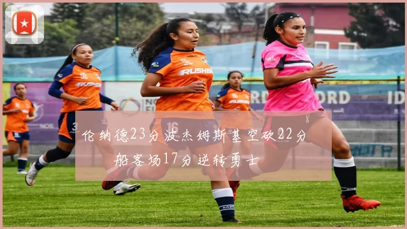 伦纳德23分波杰姆斯基空砍22分 快船客场17分逆转勇士