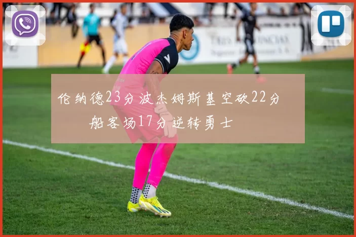 伦纳德23分波杰姆斯基空砍22分 快船客场17分逆转勇士