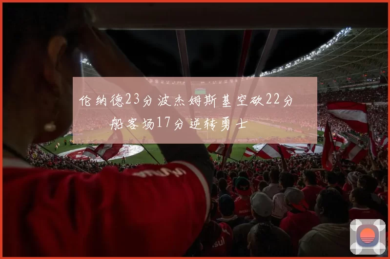 伦纳德23分波杰姆斯基空砍22分 快船客场17分逆转勇士
