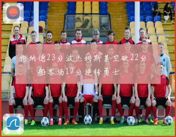 伦纳德23分波杰姆斯基空砍22分 快船客场17分逆转勇士