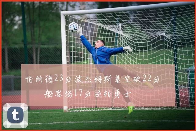 伦纳德23分波杰姆斯基空砍22分 快船客场17分逆转勇士