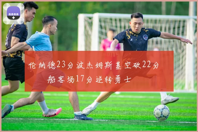 伦纳德23分波杰姆斯基空砍22分 快船客场17分逆转勇士