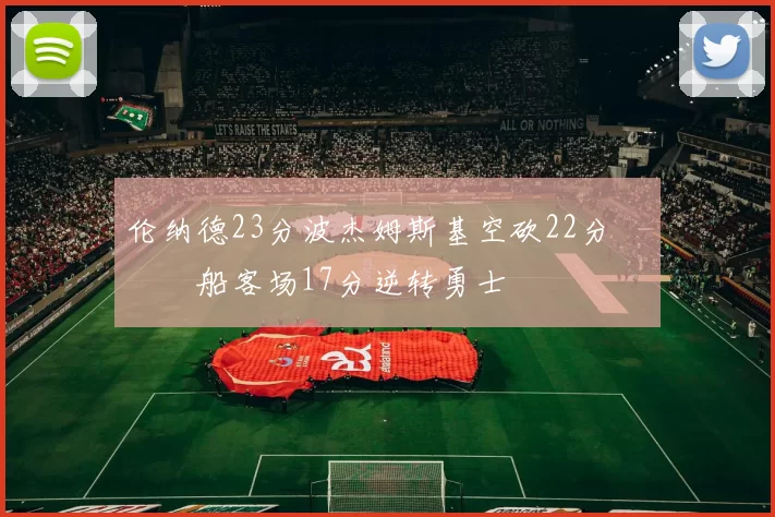 伦纳德23分波杰姆斯基空砍22分 快船客场17分逆转勇士