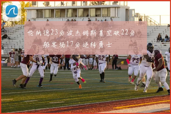 伦纳德23分波杰姆斯基空砍22分 快船客场17分逆转勇士