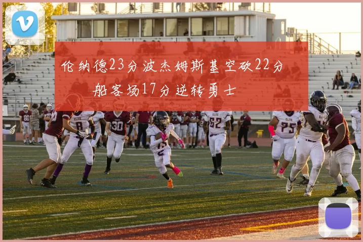 伦纳德23分波杰姆斯基空砍22分 快船客场17分逆转勇士