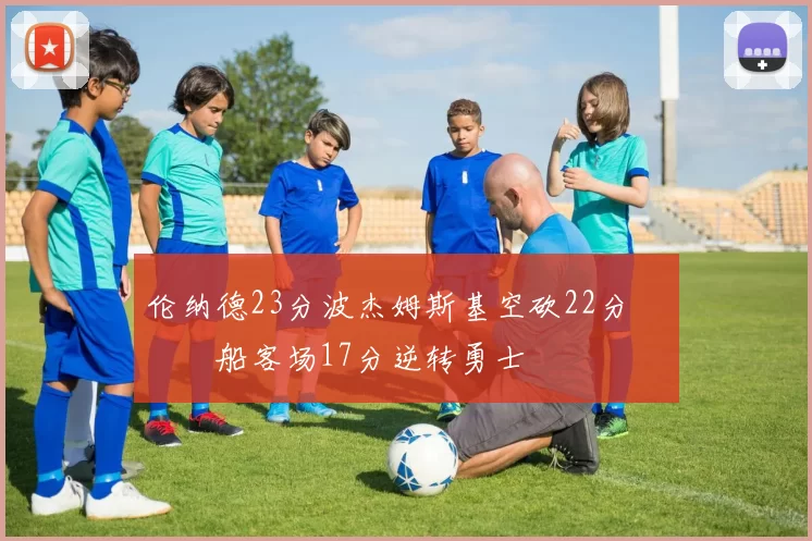 伦纳德23分波杰姆斯基空砍22分 快船客场17分逆转勇士