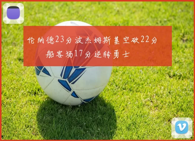 伦纳德23分波杰姆斯基空砍22分 快船客场17分逆转勇士