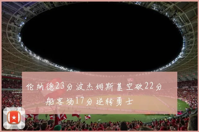 伦纳德23分波杰姆斯基空砍22分 快船客场17分逆转勇士