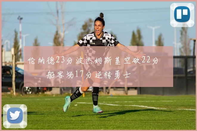 伦纳德23分波杰姆斯基空砍22分 快船客场17分逆转勇士