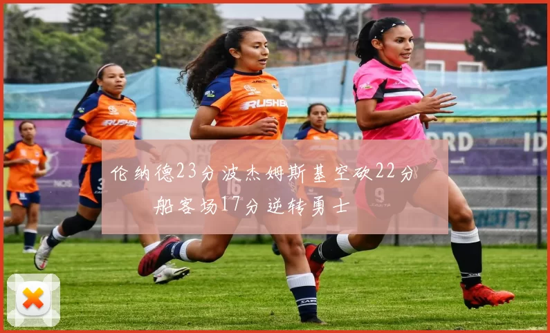 伦纳德23分波杰姆斯基空砍22分 快船客场17分逆转勇士