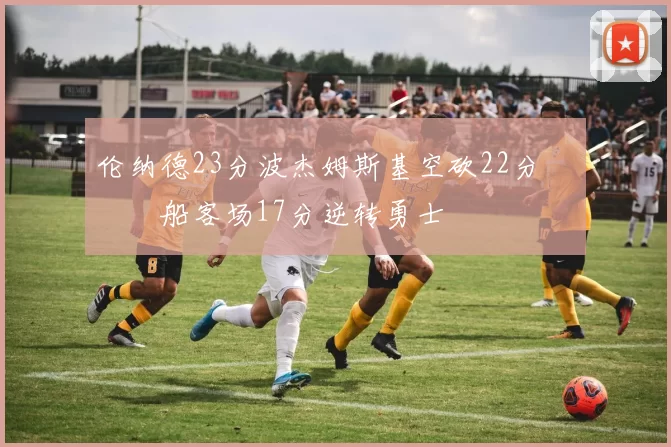 伦纳德23分波杰姆斯基空砍22分 快船客场17分逆转勇士