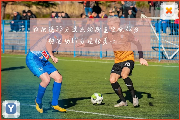 伦纳德23分波杰姆斯基空砍22分 快船客场17分逆转勇士