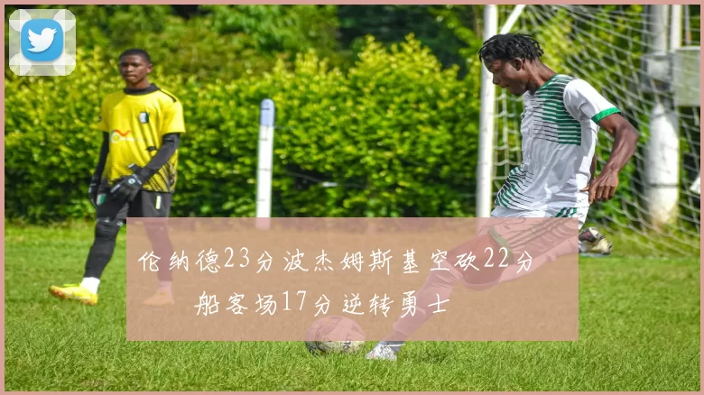 伦纳德23分波杰姆斯基空砍22分 快船客场17分逆转勇士