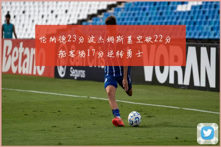 伦纳德23分波杰姆斯基空砍22分 快船客场17分逆转勇士