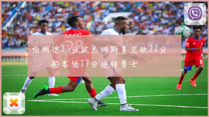 伦纳德23分波杰姆斯基空砍22分 快船客场17分逆转勇士