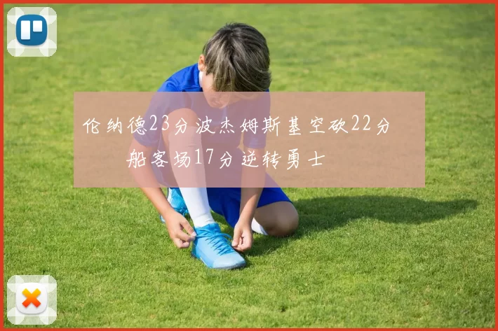 伦纳德23分波杰姆斯基空砍22分 快船客场17分逆转勇士