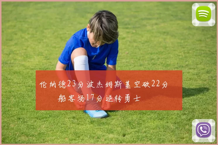 伦纳德23分波杰姆斯基空砍22分 快船客场17分逆转勇士