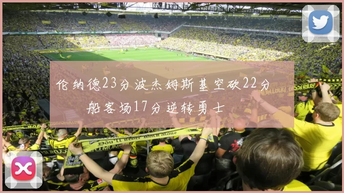 伦纳德23分波杰姆斯基空砍22分 快船客场17分逆转勇士