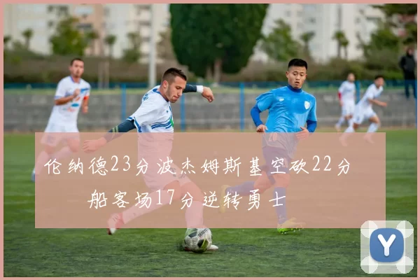 伦纳德23分波杰姆斯基空砍22分 快船客场17分逆转勇士