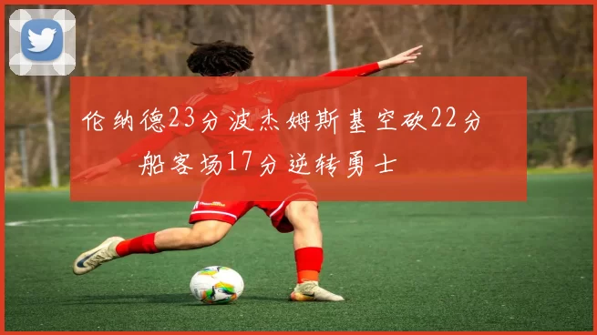 伦纳德23分波杰姆斯基空砍22分 快船客场17分逆转勇士