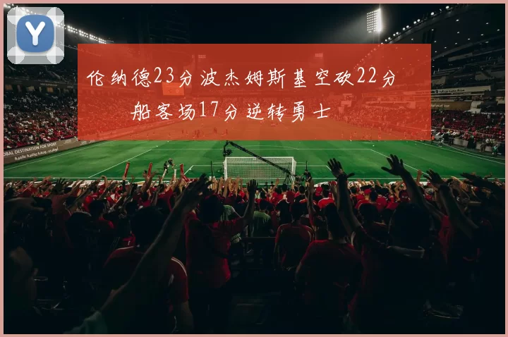 伦纳德23分波杰姆斯基空砍22分 快船客场17分逆转勇士