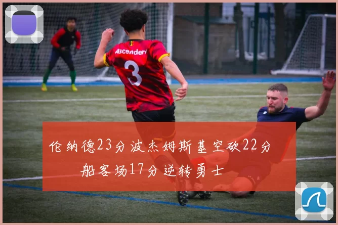 伦纳德23分波杰姆斯基空砍22分 快船客场17分逆转勇士