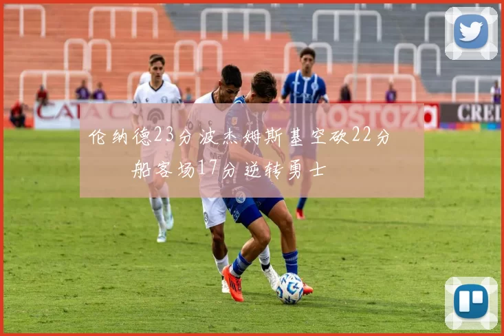 伦纳德23分波杰姆斯基空砍22分 快船客场17分逆转勇士