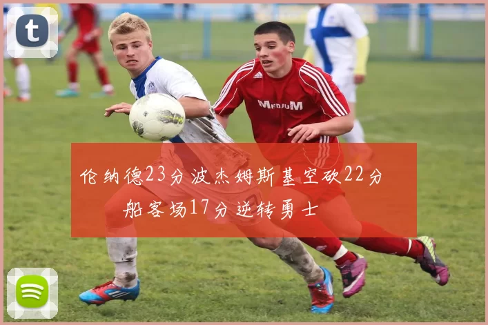 伦纳德23分波杰姆斯基空砍22分 快船客场17分逆转勇士